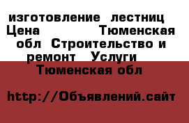 изготовление  лестниц › Цена ­ 20 000 - Тюменская обл. Строительство и ремонт » Услуги   . Тюменская обл.